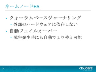 ネームノードHA

     •   クォーラムベースジャーナリング
         •   外部のハードウェアに依存しない
     •   自動フェイルオーバー
         •   障害発生時にも自動で切り替え可能




10
 