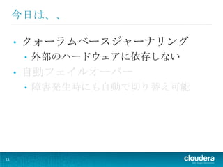 今日は、、

     •   クォーラムベースジャーナリング
         •   外部のハードウェアに依存しない
     •   自動フェイルオーバー
         •   障害発生時にも自動で切り替え可能




11
 