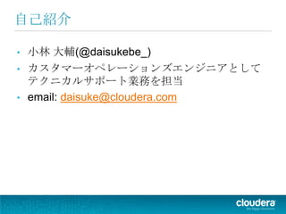 自己紹介

• 小林 大輔(@daisukebe_)
• カスタマーオペレーションズエンジニアとして
  テクニカルサポート業務を担当
• email: daisuke@cloudera.com
 