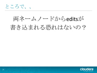 ところで、、

       両ネームノードからeditsが
      書き込まれる恐れはないの？




27
 