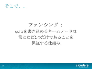 そこで、、



             フェンシング：
       editsを書き込めるネームノードは
        常にただ1つだけであることを
              保証する仕組み




35
 