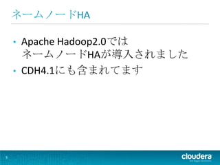 ネームノードHA

    • Apache Hadoop2.0では
      ネームノードHAが導入されました
    • CDH4.1にも含まれてます




9
 