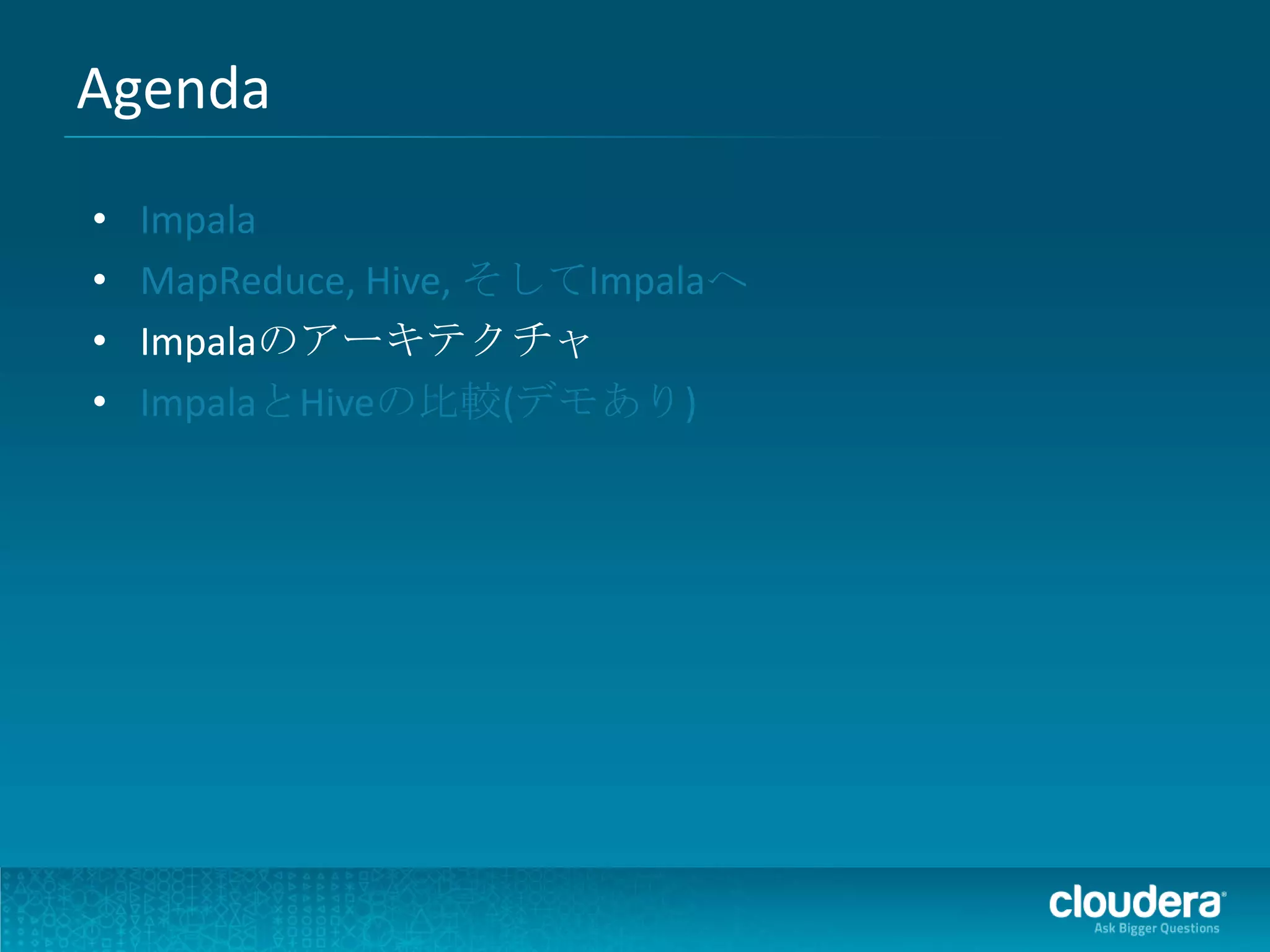 Agenda
•   Impala
•   MapReduce, Hive, そしてImpalaへ
•   Impalaのアーキテクチャ
•   ImpalaとHiveの比較(デモあり)
 