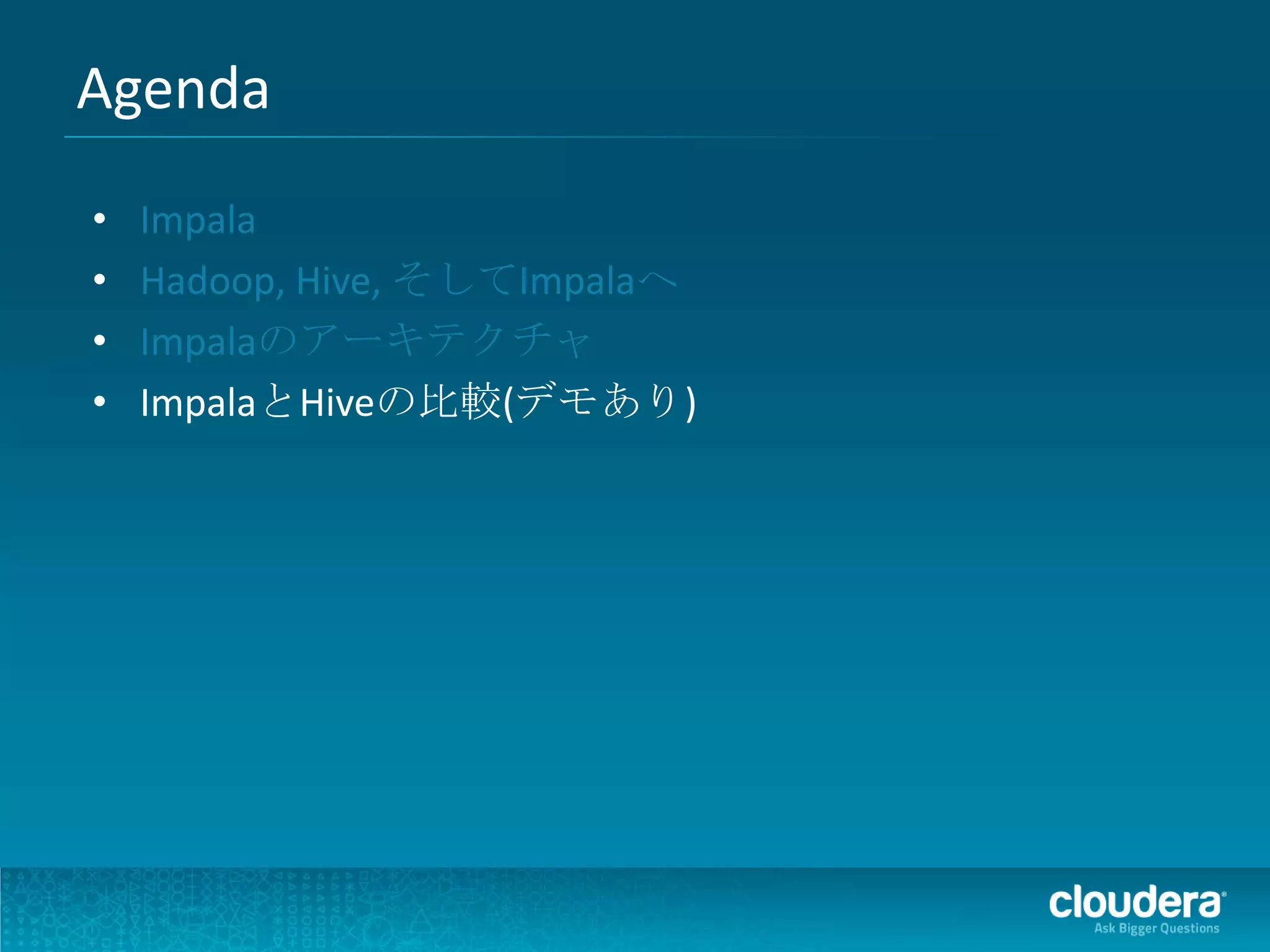 Agenda
•   Impala
•   Hadoop, Hive, そしてImpalaへ
•   Impalaのアーキテクチャ
•   ImpalaとHiveの比較(デモあり)
 