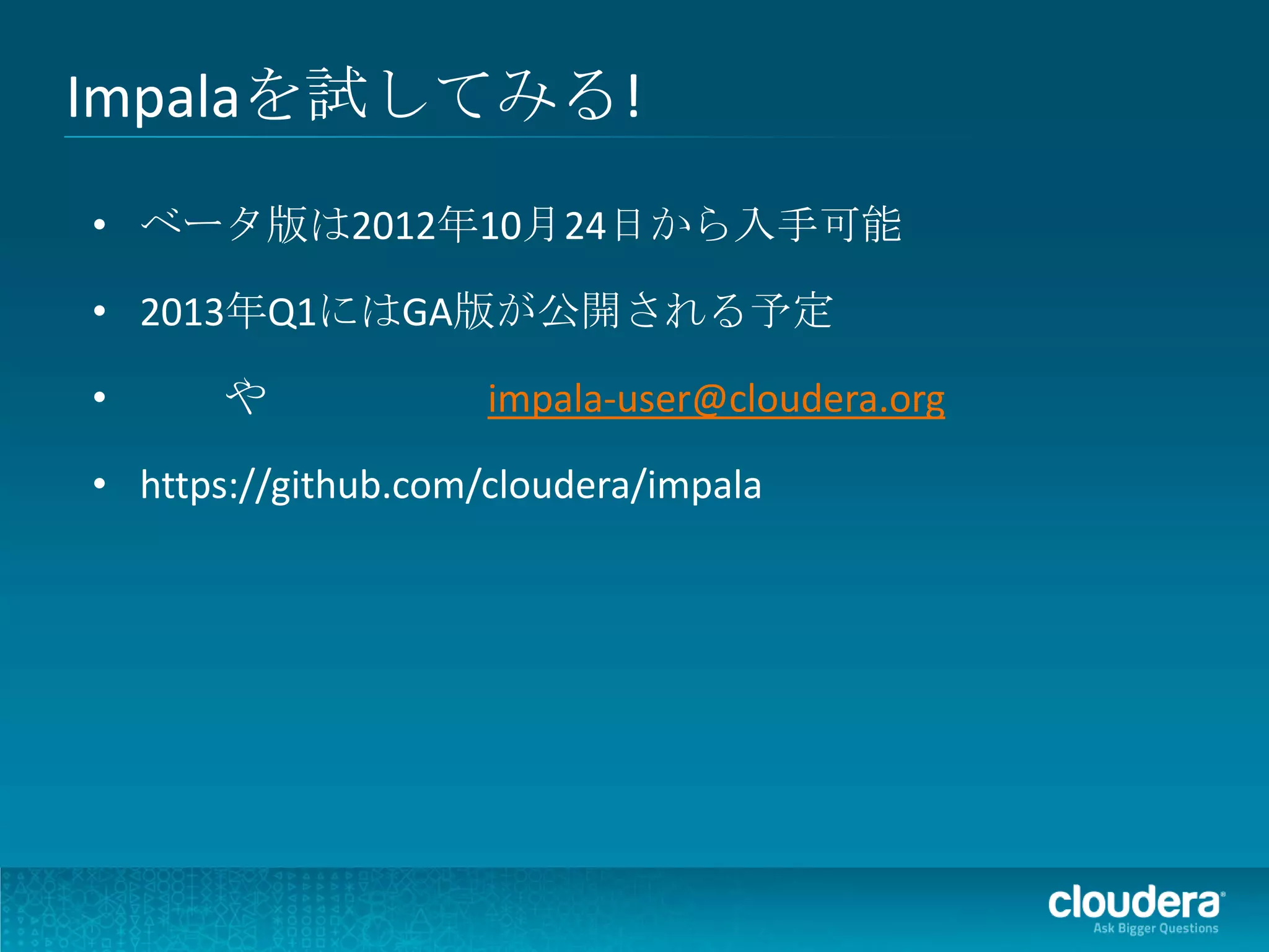 Impalaを試してみる!
• ベータ版は2012年10月24日から入手可能

• 2013年Q1にはGA版が公開される予定

•      や             impala-user@cloudera.org

• https://github.com/cloudera/impala
 