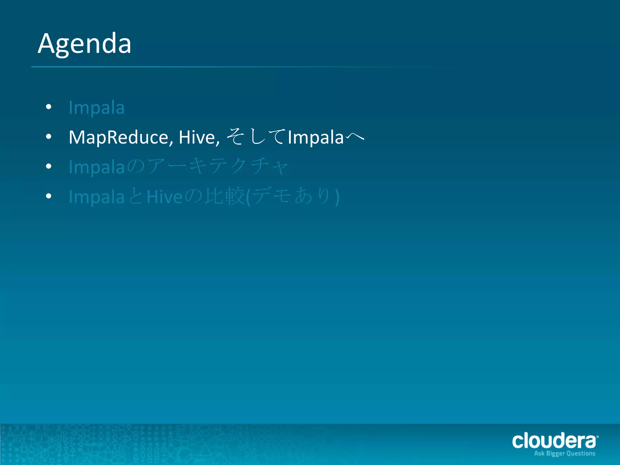 Agenda
•   Impala
•   MapReduce, Hive, そしてImpalaへ
•   Impalaのアーキテクチャ
•   ImpalaとHiveの比較(デモあり)
 