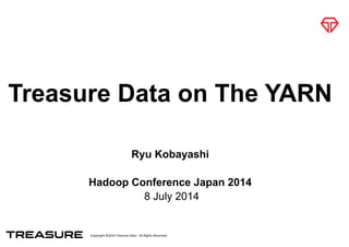 Copyright*©2014*Treasure*Data.**All*Rights*Reserved.
Treasure Data on The YARN
Ryu Kobayashi
!
Hadoop Conference Japan 2014
8 July 2014
 