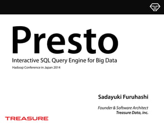 Sadayuki Furuhashi
Founder & Software Architect
Treasure Data, inc.
PrestoInteractive SQL Query Engine for Big Data
Hadoop Conference in Japan 2014
 