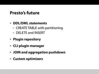 Presto’s future
> DDL/DML statements
> CREATE TABLE with partitioning
> DELETE and INSERT
> Plugin repository
> CLI plugin manager
> JOIN and aggregation pushdown
> Custom optimizers
 