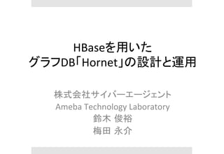 HBaseを用いた	
  
グラフDB「Hornet」の設計と運用	
株式会社サイバーエージェント	
  
Ameba	
  Technology	
  Laboratory	
  
鈴木 俊裕	
  
梅田 永介	
 