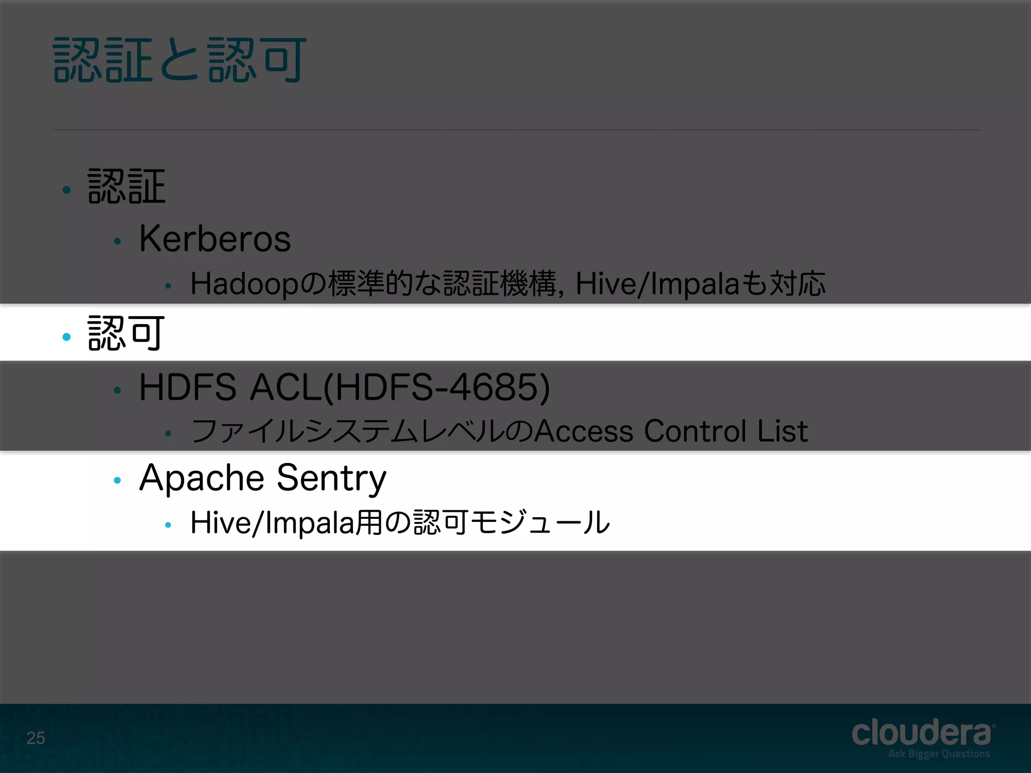 認証と認可
•  認証
•  Kerberos
•  Hadoopの標準的な認証機構, Hive/Impalaも対応
•  認可
•  HDFS ACL(HDFS-4685)
•  ファイルシステムレベルのAccess Control List
•  Apache Sentry
•  Hive/Impala用の認可モジュール
25
 