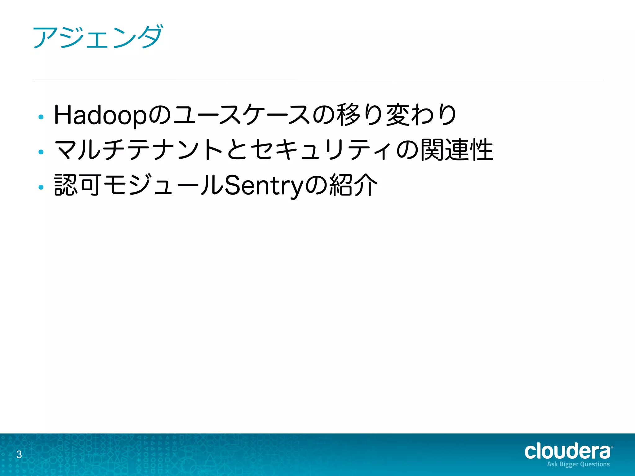 アジェンダ
•  Hadoopのユースケースの移り変わり
•  マルチテナントとセキュリティの関連性
•  認可モジュールSentryの紹介
3
 