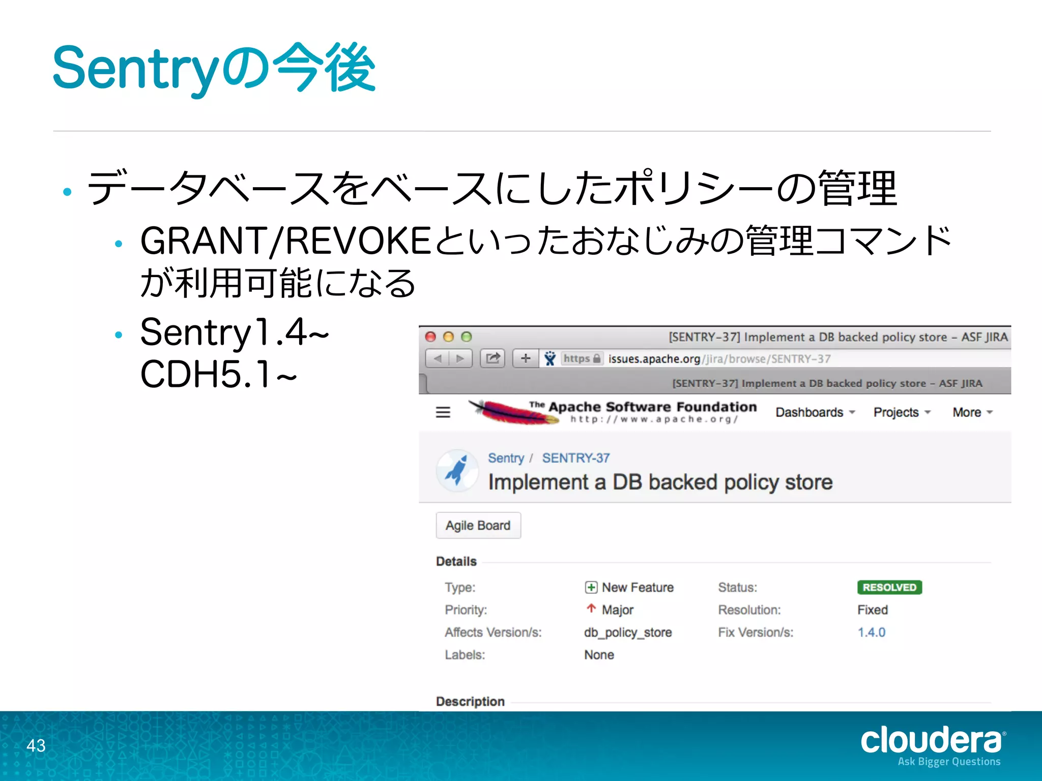 Sentryの今後
43
•  データベースをベースにしたポリシーの管理理
•  GRANT/REVOKEといったおなじみの管理理コマンド
が利利⽤用可能になる
•  Sentry1.4
CDH5.1
 