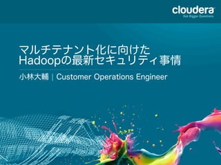 1
マルチテナント化に向けた
Hadoopの最新セキュリティ事情
小林大輔 ¦ Customer Operations Engineer
 