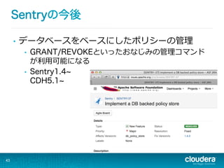 Sentryの今後
43
•  データベースをベースにしたポリシーの管理理
•  GRANT/REVOKEといったおなじみの管理理コマンド
が利利⽤用可能になる
•  Sentry1.4
CDH5.1
 