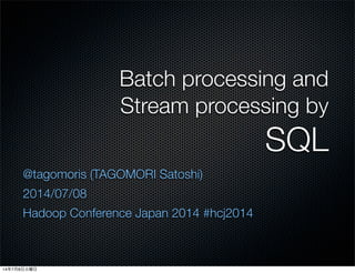Batch processing and
Stream processing by
SQL
@tagomoris (TAGOMORI Satoshi)
2014/07/08
Hadoop Conference Japan 2014 #hcj2014
14年7月8日火曜日
 
