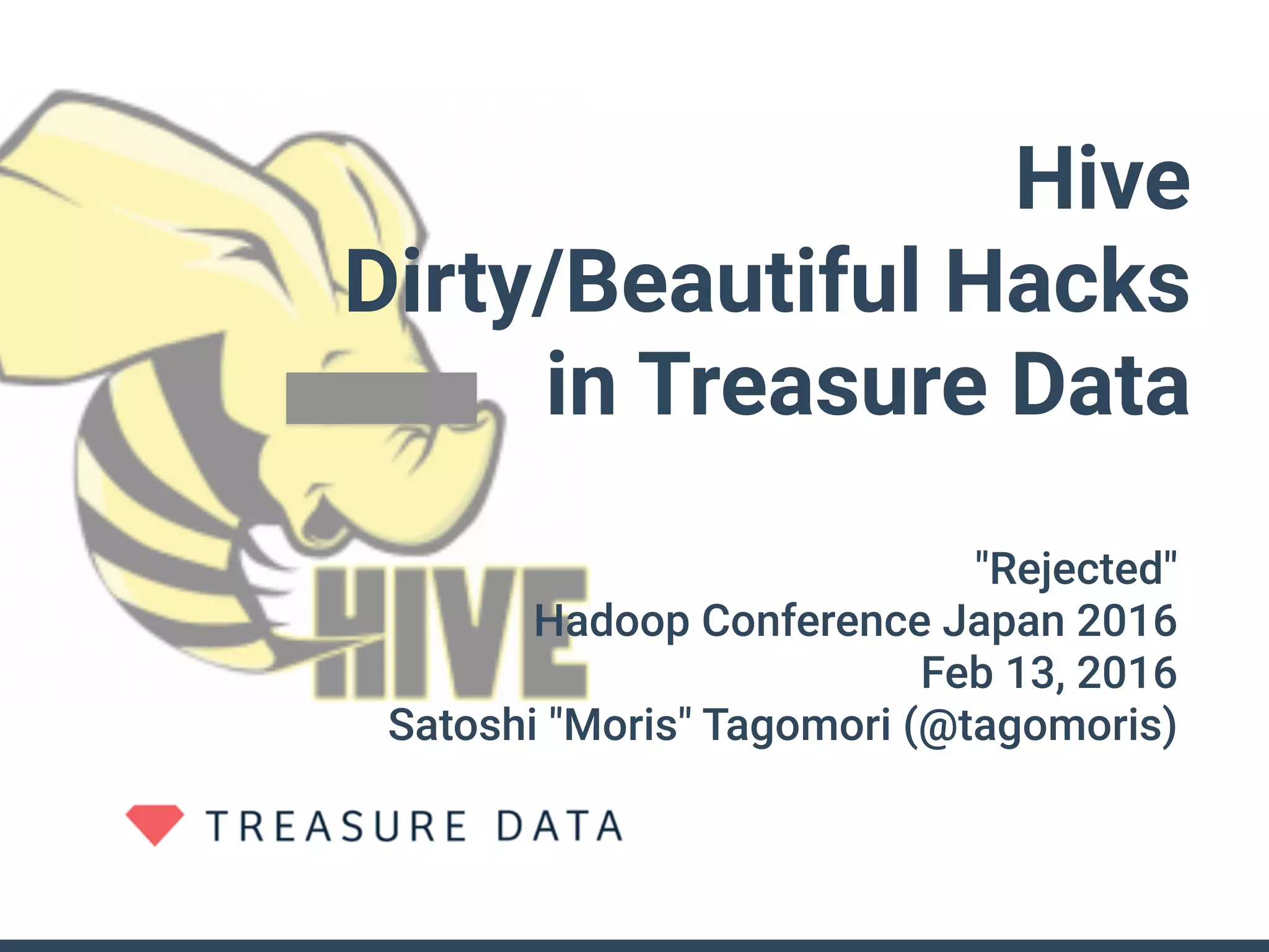 Hive
Dirty/Beautiful Hacks
in Treasure Data
"Rejected"
Hadoop Conference Japan 2016
Feb 13, 2016
Satoshi "Moris" Tagomori (@tagomoris)
 