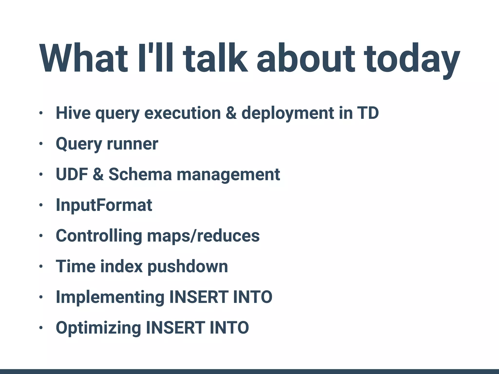 What I'll talk about today
• Hive query execution & deployment in TD
• Query runner
• UDF & Schema management
• InputFormat
• Controlling maps/reduces
• Time index pushdown
• Implementing INSERT INTO
• Optimizing INSERT INTO
 