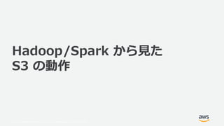 © 2019, Amazon Web Services, Inc. or its Affiliates. All rights reserved.
Hadoop/Spark から見た
S3 の動作
 