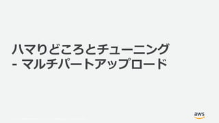 © 2019, Amazon Web Services, Inc. or its Affiliates. All rights reserved.
ハマりどころとチューニング
- マルチパートアップロード
 