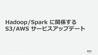 © 2019, Amazon Web Services, Inc. or its Affiliates. All rights reserved.
Hadoop/Spark に関係する
S3/AWS サービスアップデート
 