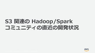 © 2019, Amazon Web Services, Inc. or its Affiliates. All rights reserved.
S3 関連の Hadoop/Spark
コミュニティの直近の開発状況
 