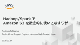 © 2019, Amazon Web Services, Inc. or its Affiliates. All rights reserved.
Noritaka Sekiyama
Senior Cloud Support Engineer, Amazon Web Services Japan
2019.03.14
Hadoop/Spark で
Amazon S3 を徹底的に使いこなすワザ
 