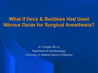 What if Davy & Beddoes Had Used
Nitrous Oxide for Surgical Anesthesia?
A.J. Wright, M.L.S.
Department of Anesthesiology
University of Alabama School of Medicine
 