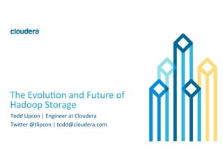1	
  ©	
  Cloudera,	
  Inc.	
  All	
  rights	
  reserved.	
  
The	
  Evolu:on	
  and	
  Future	
  of	
  
Hadoop	
  Storage	
  
Todd	
  Lipcon	
  |	
  Engineer	
  at	
  Cloudera	
  
TwiCer	
  @tlipcon	
  |	
  todd@cloudera.com	
  
	
  
 