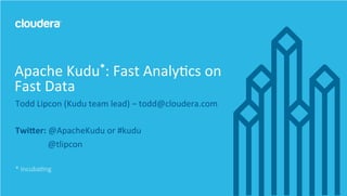 1	
  ©	
  Cloudera,	
  Inc.	
  All	
  rights	
  reserved.	
  
Todd	
  Lipcon	
  (Kudu	
  team	
  lead)	
  –	
  todd@cloudera.com	
  
	
  
Twi$er:	
  @ApacheKudu	
  or	
  #kudu	
  
	
   	
  	
  	
  	
  @tlipcon	
  
	
  
*	
  incubaEng	
  
Apache	
  Kudu*:	
  Fast	
  AnalyEcs	
  on	
  
Fast	
  Data	
  
 