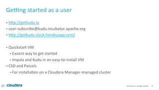 37	
  ©	
  Cloudera,	
  Inc.	
  All	
  rights	
  reserved.	
  
Ge…ng	
  started	
  as	
  a	
  user	
  
•  hwp://getkudu.io...