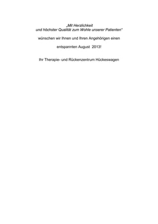 „Mit Herzlichkeit
und höchster Qualität zum Wohle unserer Patienten“
wünschen wir Ihnen und Ihren Angehörigen einen
entspannten August 2013!
Ihr Therapie- und Rückenzentrum Hückeswagen
 