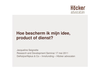 Hoe bescherm ik mijn idee,
product of dienst?

Jacqueline Seignette
Research and Development Seminar 17 mei 2011
DeKeijzerNipius & Co – Innofunding – Höcker advocaten
 