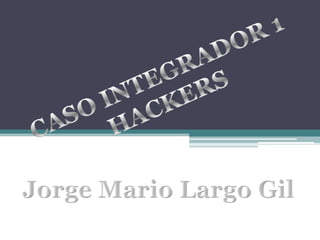 CASO INTEGRADOR 1 HACKERS Jorge Mario Largo Gil 