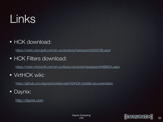 Daynix Computing
LTD
Links
HCK download:
https://msdn.microsoft.com/en-us/windows/hardware/hh833788.aspx
HCK Filters download:
https://msdn.microsoft.com/en-us/library/windows/hardware/hh998024.aspx
VirtHCK wiki:
https://github.com/daynix/bricklets/wiki/VirtHCK-bricklet-documentation
Daynix:
http://daynix.com
33
 