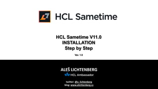 ALEŠ LICHTENBERG
twitter: @a_lichtenberg
blog: www.alichtenberg.cz
HCL Sametime V11.0
INSTALLATION
Step by Step
Ver. 1.0
 