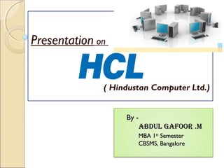 Presentation on


              ( Hindustan Computer Ltd.)


                   By -
                       ABDUL GAFOOR .M
                      MBA 1st Semester
                      CBSMS, Bangalore
 