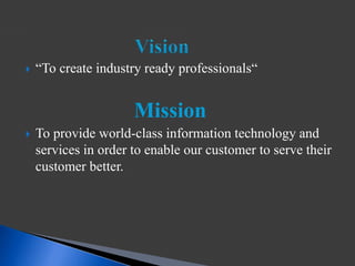  “To create industry ready professionals“
Mission
 To provide world-class information technology and
services in order to enable our customer to serve their
customer better.
 