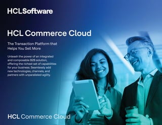 HCL Commerce Cloud
The Transaction Platform that
Helps You Sell More
Unleash the power of an integrated
and composable B2B solution,
offering the richest set of capabilities
for your business. Seamlessly add
new technologies, channels, and
partners with unparalleled agility.
HCL Commerce Cloud
 