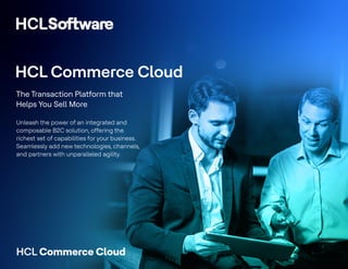 HCL Commerce Cloud
The Transaction Platform that
Helps You Sell More
Unleash the power of an integrated and
composable B2C solution, offering the
richest set of capabilities for your business.
Seamlessly add new technologies, channels,
and partners with unparalleled agility.
HCL Commerce Cloud
 