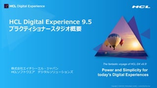 C opyright © 20 20 HC L Technologies Limited | www.hcltechsw.com
The fantastic voyage of HCL DX v9.5!
Power and Simplicity for
today’s Digital Experiences
HCL Digital Experience 9.5
プラクティショナースタジオ概要
株式会社エイチシーエル・ジャパン
HCLソフトウエア デジタルソリューションズ
 