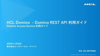 Copyright © 2020 HCL Technologies Limited | www.hcltechsw.com
HCL Domino - Domino REST API 利用ガイド
Domino Access Service 利用ガイド
2020年 11月30日
株式会社エイチシーエル・ジャパン
 