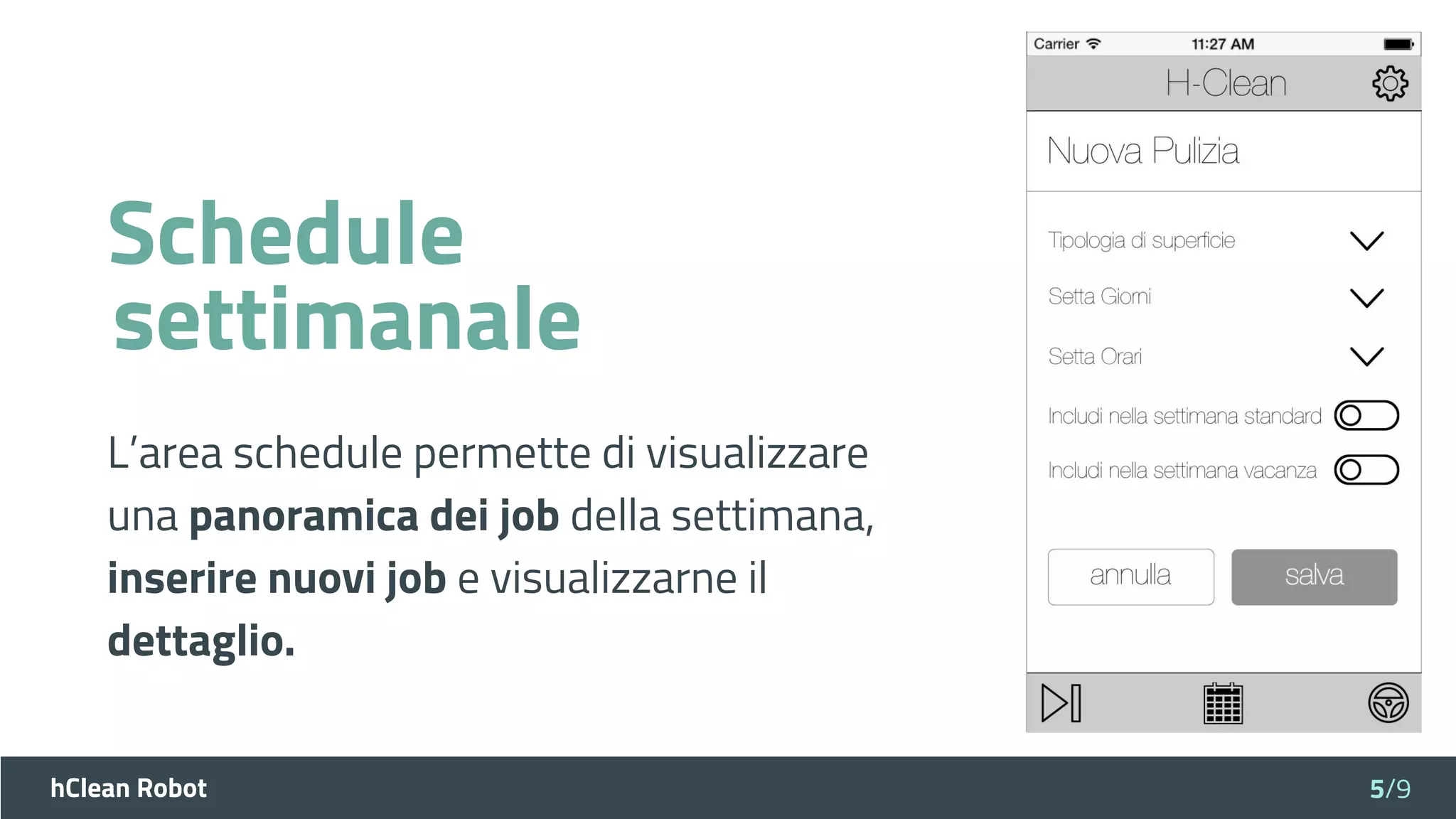 hClean Robot
Schedule
L’area schedule permette di visualizzare
una panoramica dei job della settimana,
inserire nuovi job e visualizzarne il
dettaglio.
5/9
settimanale
 