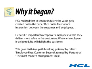 Why it began?
HCL realized that in service industry the value gets
created not in the back oﬃce but in face to face
intera...