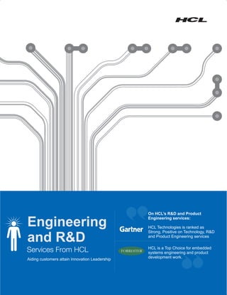 On HCL’s R&D and Product

Engineering                                                 Engineering services:

                                                            HCL Technologies is ranked as
                                                            Strong, Positive on Technology, R&D

and R&D                                                     and Product Engineering services


Services From HCL                               FORRESTER
                                                            HCL is a Top Choice for embedded
                                                            systems engineering and product
Aiding customers attain Innovation Leadership               development work.
 