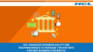 HCL ENHANCES BUSINESS AGILITY AND
RESPONSIVENESS TO INCREASE THE WIN-RATE
FOR NEW BUSINESS PROSPECTS
 