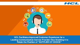 HCL Facilitates Improved Customer Experience for a
Leading Communication Service Provider thus Enabling it to
Retain the Position of “SUPPLIER OF CHOICE”
 
