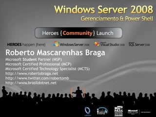 Windows Server 2008  Gerenciamento & Power Shell Roberto Mascarenhas BragaMicrosoft StudentPartner (MSP)Microsoft Certified Professional (MCP)Microsoft CertifiedTechnologySpecialist (MCTS) http://www.robertobraga.nethttp://www.twitter.com/robertombhttp://www.brasildotnet.net 