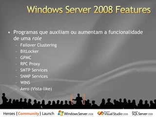 Windows Server 2008 RolesServiçosou software quepermitemaoservidordesempenharumafunçãoespecíficaDescreve a função principal, propósitoouuso do servidorUm servidorpodeterváriosrolesVocêpodeinstalarváriosrolesnamesmasessãoNão é necessárioexecutarnovamente o Security Configuration ManagerAutomaçãofacilitada