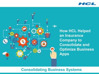 How HCL Helped
an Insurance
Company to
Consolidate and
Optimize Business
Apps
Consolidating Business Systems
 